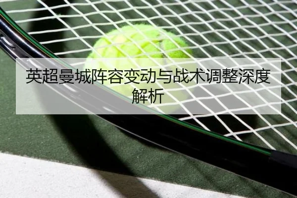 英超曼城阵容变动与战术调整深度解析